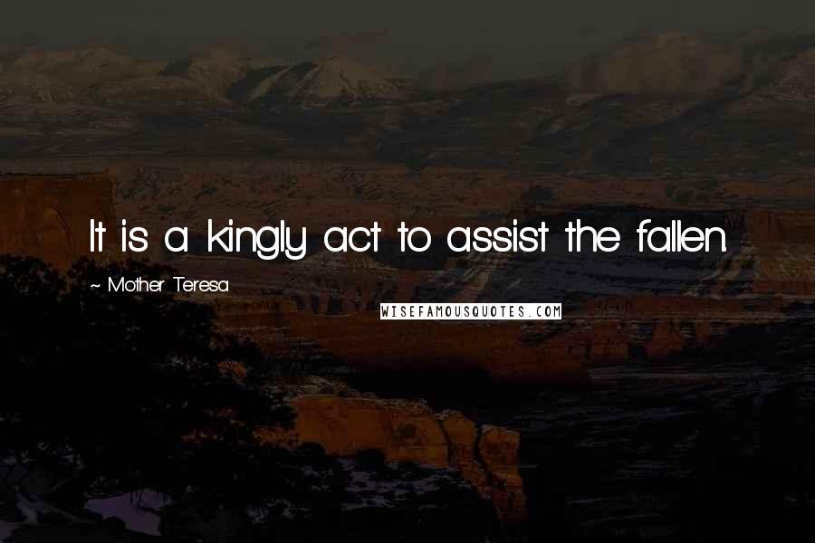 Mother Teresa Quotes: It is a kingly act to assist the fallen.