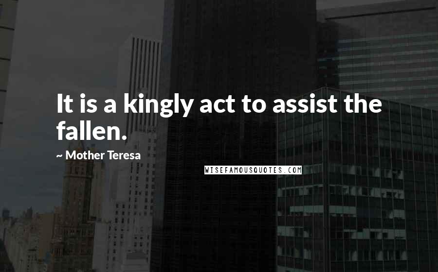 Mother Teresa Quotes: It is a kingly act to assist the fallen.