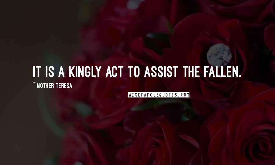 Mother Teresa Quotes: It is a kingly act to assist the fallen.