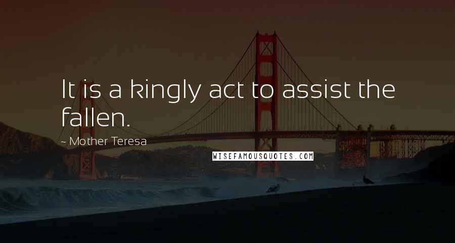 Mother Teresa Quotes: It is a kingly act to assist the fallen.