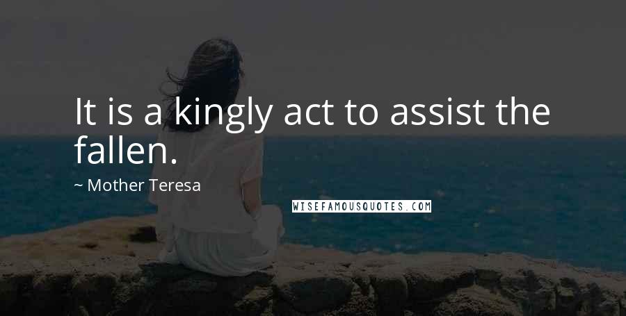 Mother Teresa Quotes: It is a kingly act to assist the fallen.