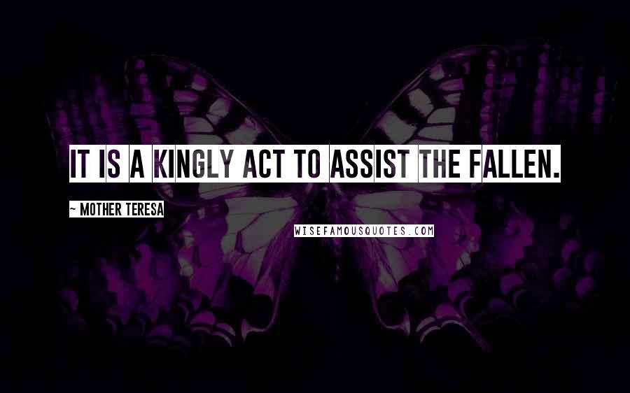 Mother Teresa Quotes: It is a kingly act to assist the fallen.