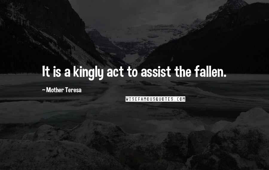 Mother Teresa Quotes: It is a kingly act to assist the fallen.