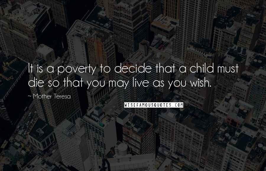 Mother Teresa Quotes: It is a poverty to decide that a child must die so that you may live as you wish.