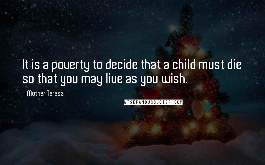 Mother Teresa Quotes: It is a poverty to decide that a child must die so that you may live as you wish.