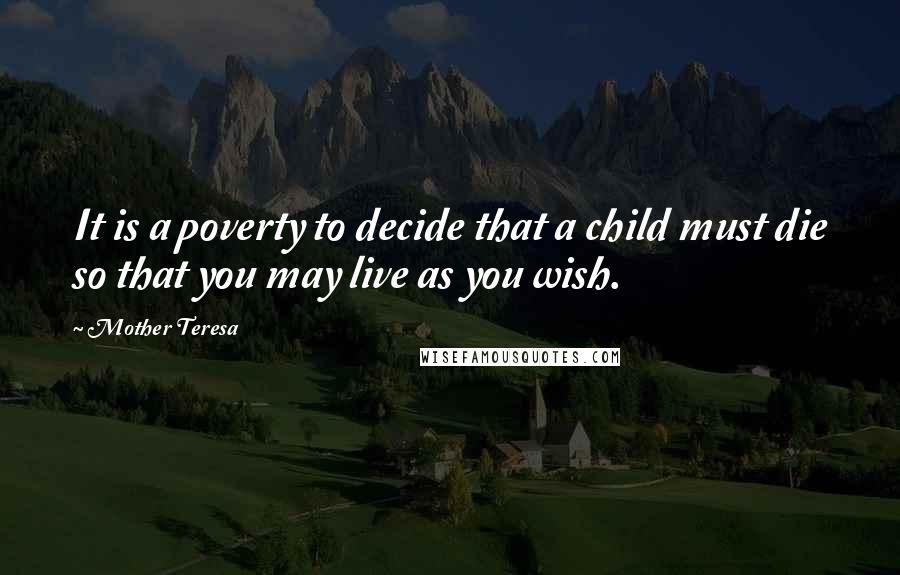 Mother Teresa Quotes: It is a poverty to decide that a child must die so that you may live as you wish.