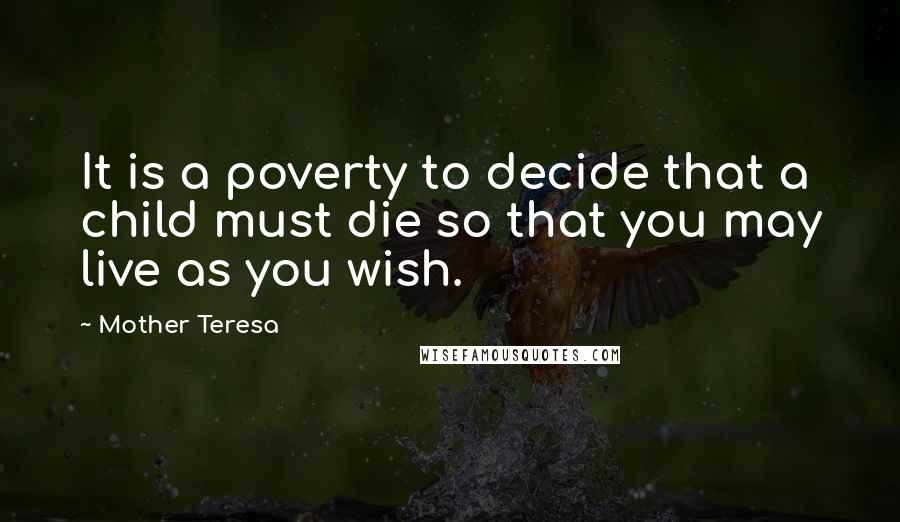 Mother Teresa Quotes: It is a poverty to decide that a child must die so that you may live as you wish.