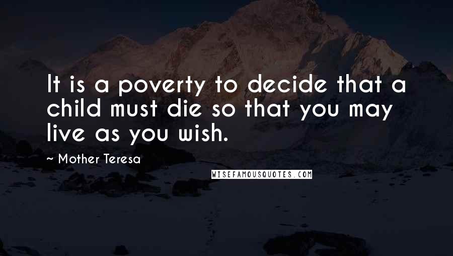 Mother Teresa Quotes: It is a poverty to decide that a child must die so that you may live as you wish.