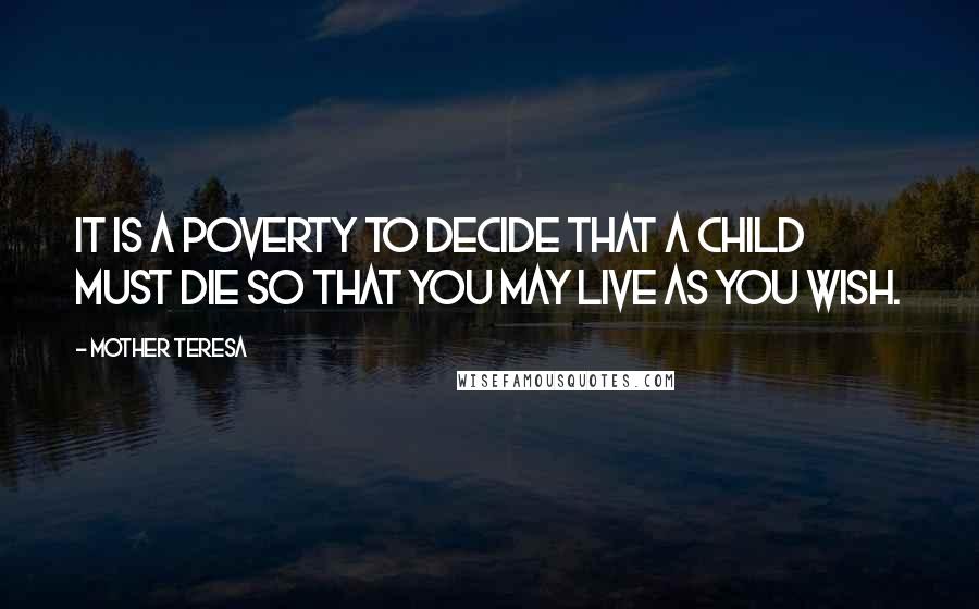 Mother Teresa Quotes: It is a poverty to decide that a child must die so that you may live as you wish.