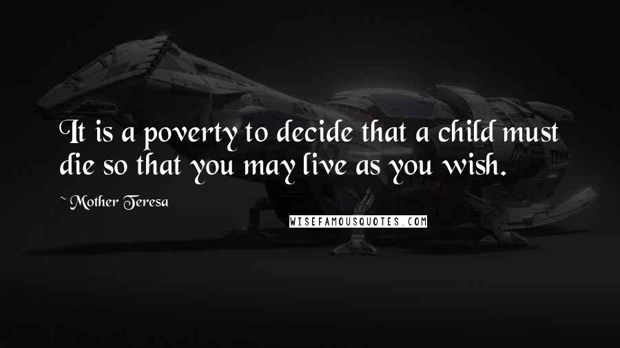 Mother Teresa Quotes: It is a poverty to decide that a child must die so that you may live as you wish.