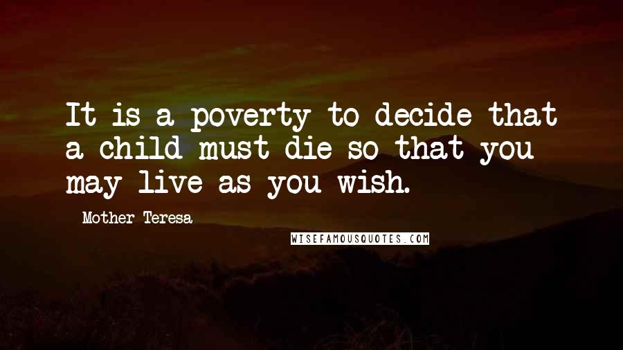 Mother Teresa Quotes: It is a poverty to decide that a child must die so that you may live as you wish.