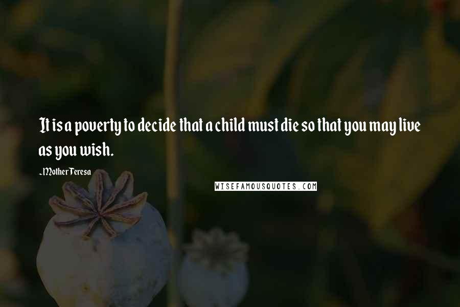 Mother Teresa Quotes: It is a poverty to decide that a child must die so that you may live as you wish.