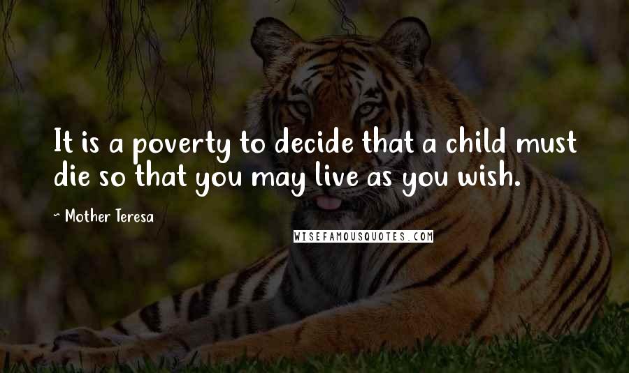 Mother Teresa Quotes: It is a poverty to decide that a child must die so that you may live as you wish.