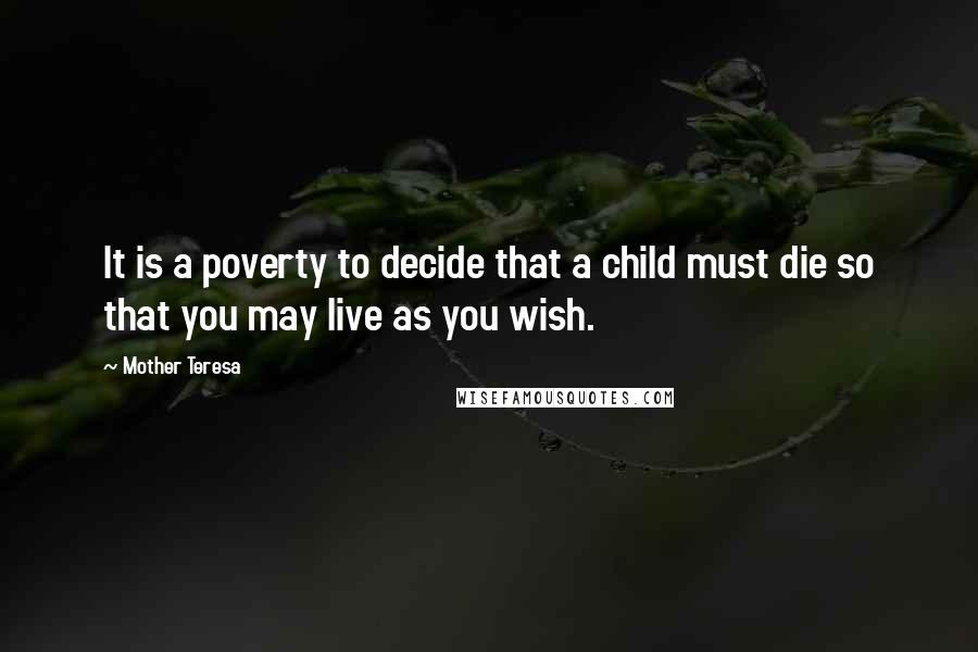 Mother Teresa Quotes: It is a poverty to decide that a child must die so that you may live as you wish.