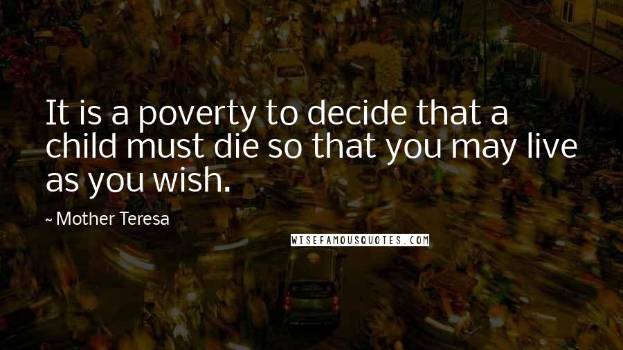 Mother Teresa Quotes: It is a poverty to decide that a child must die so that you may live as you wish.