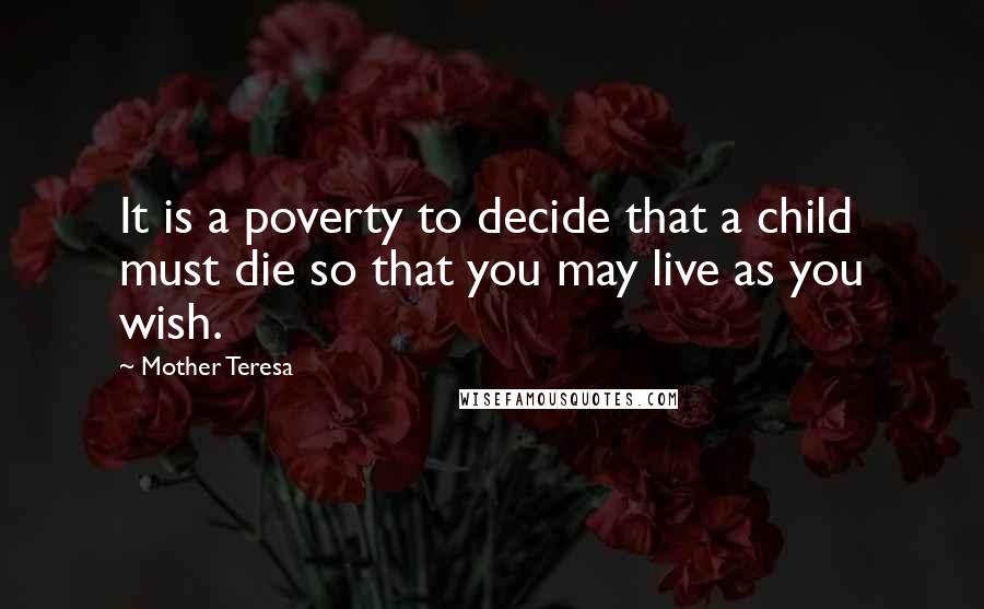 Mother Teresa Quotes: It is a poverty to decide that a child must die so that you may live as you wish.