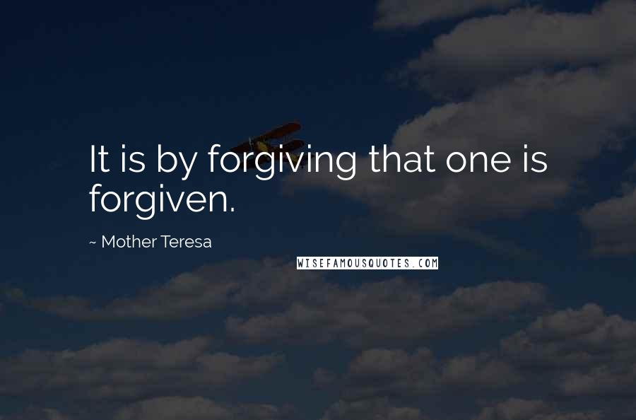 Mother Teresa Quotes: It is by forgiving that one is forgiven.