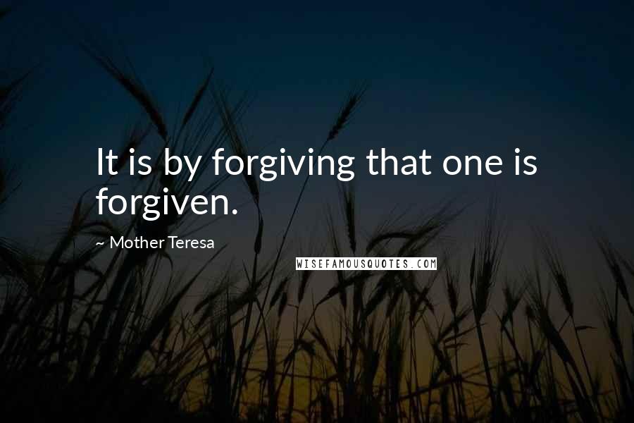 Mother Teresa Quotes: It is by forgiving that one is forgiven.