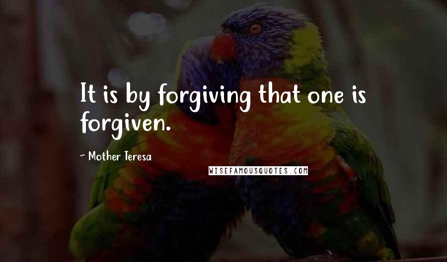 Mother Teresa Quotes: It is by forgiving that one is forgiven.