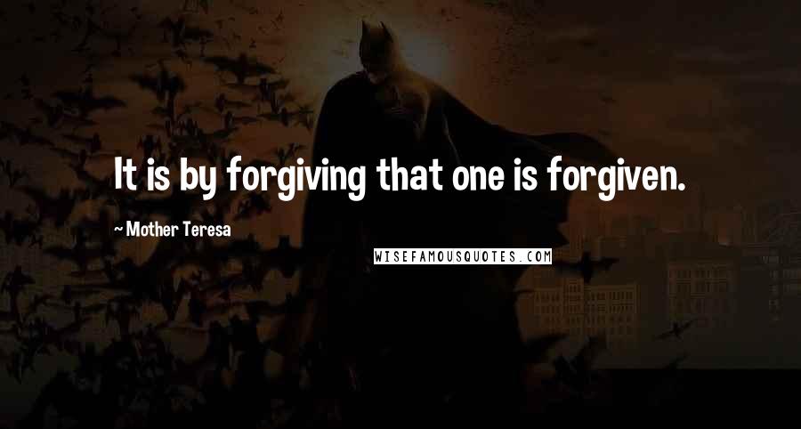 Mother Teresa Quotes: It is by forgiving that one is forgiven.