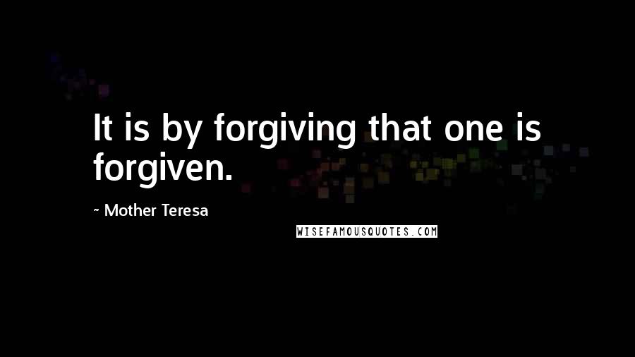 Mother Teresa Quotes: It is by forgiving that one is forgiven.