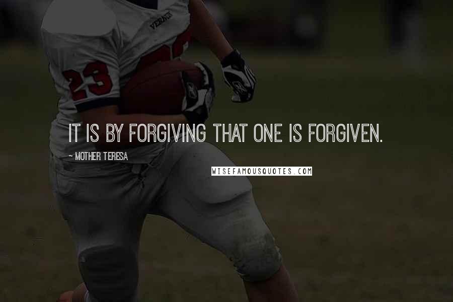 Mother Teresa Quotes: It is by forgiving that one is forgiven.