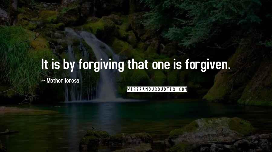 Mother Teresa Quotes: It is by forgiving that one is forgiven.