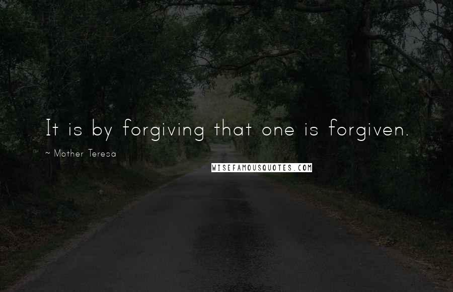 Mother Teresa Quotes: It is by forgiving that one is forgiven.