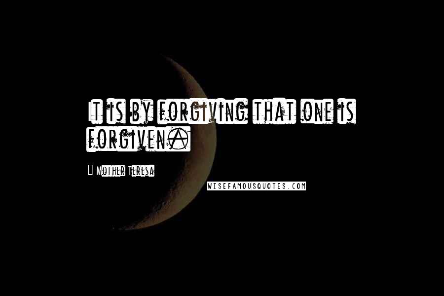 Mother Teresa Quotes: It is by forgiving that one is forgiven.