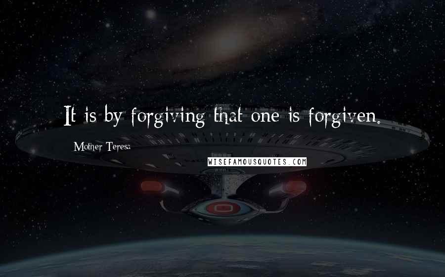 Mother Teresa Quotes: It is by forgiving that one is forgiven.