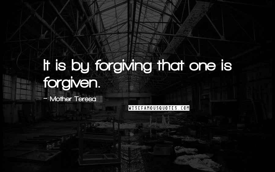 Mother Teresa Quotes: It is by forgiving that one is forgiven.