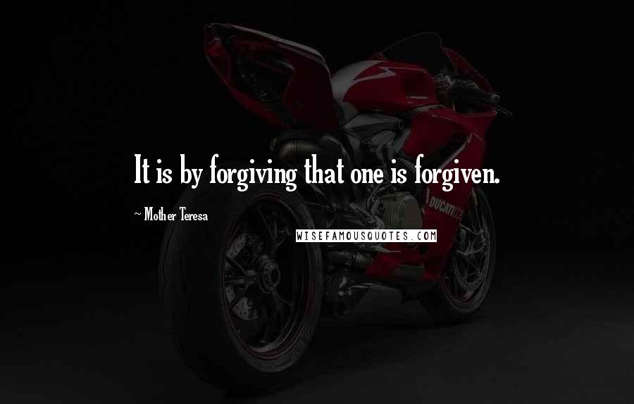 Mother Teresa Quotes: It is by forgiving that one is forgiven.