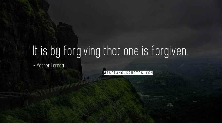 Mother Teresa Quotes: It is by forgiving that one is forgiven.