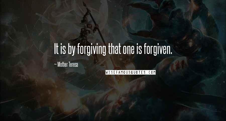 Mother Teresa Quotes: It is by forgiving that one is forgiven.