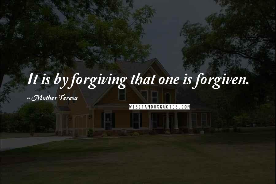 Mother Teresa Quotes: It is by forgiving that one is forgiven.
