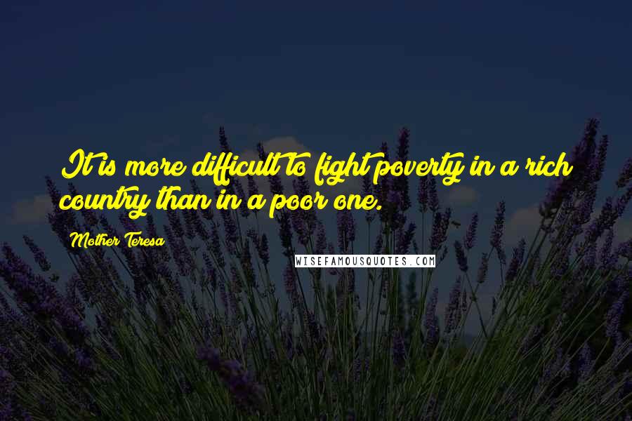 Mother Teresa Quotes: It is more difficult to fight poverty in a rich country than in a poor one.