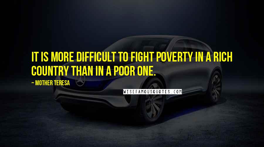 Mother Teresa Quotes: It is more difficult to fight poverty in a rich country than in a poor one.