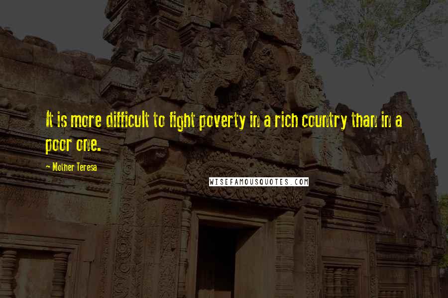 Mother Teresa Quotes: It is more difficult to fight poverty in a rich country than in a poor one.