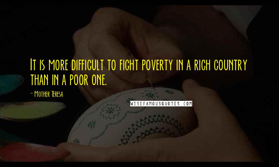 Mother Teresa Quotes: It is more difficult to fight poverty in a rich country than in a poor one.