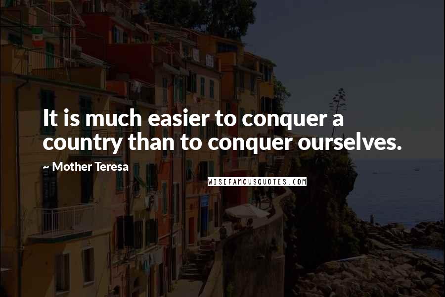 Mother Teresa Quotes: It is much easier to conquer a country than to conquer ourselves.