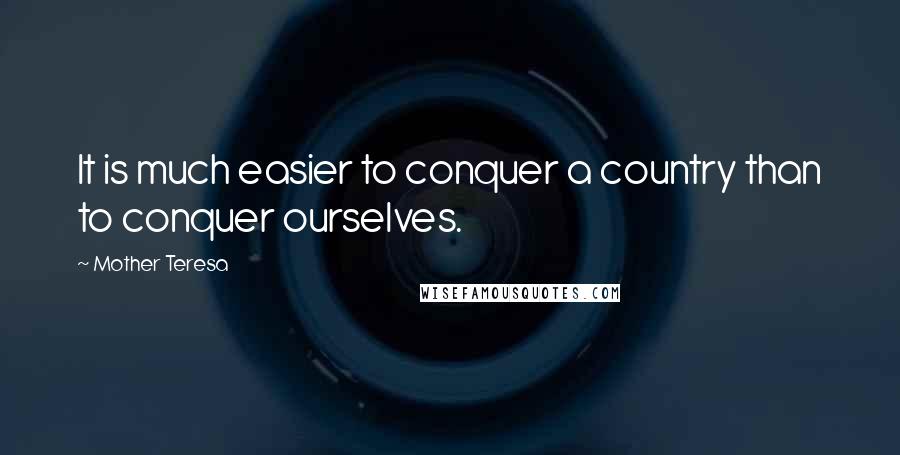 Mother Teresa Quotes: It is much easier to conquer a country than to conquer ourselves.