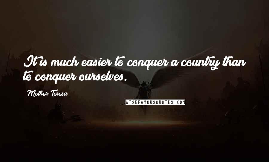 Mother Teresa Quotes: It is much easier to conquer a country than to conquer ourselves.