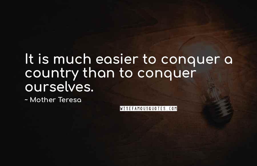 Mother Teresa Quotes: It is much easier to conquer a country than to conquer ourselves.