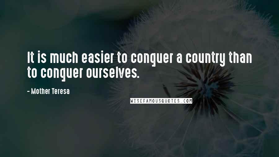 Mother Teresa Quotes: It is much easier to conquer a country than to conquer ourselves.