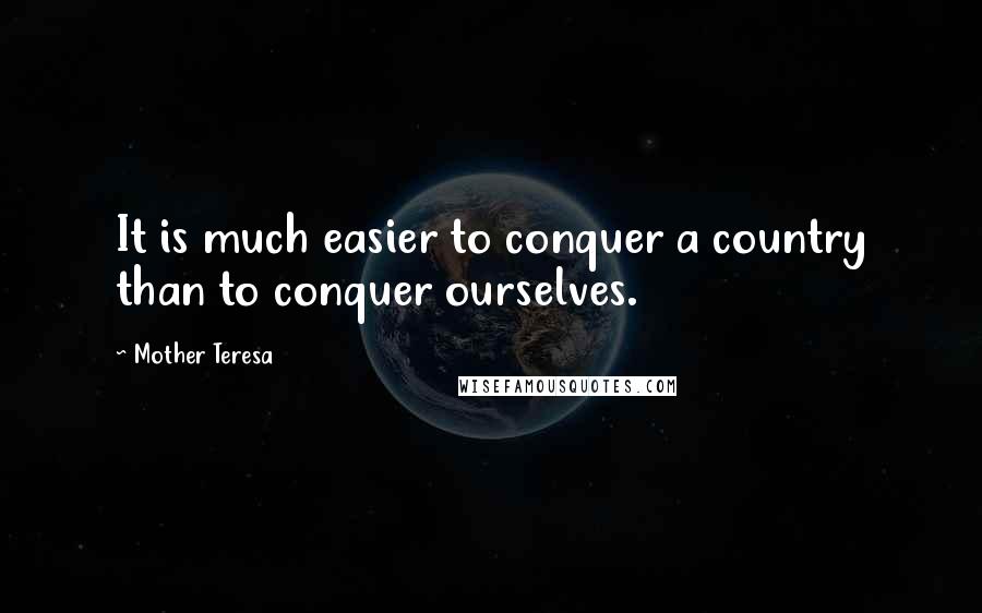 Mother Teresa Quotes: It is much easier to conquer a country than to conquer ourselves.