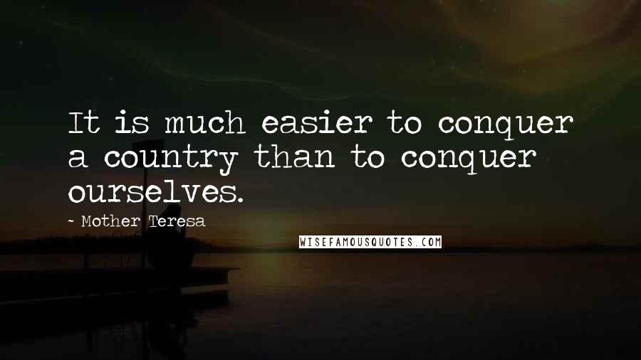 Mother Teresa Quotes: It is much easier to conquer a country than to conquer ourselves.