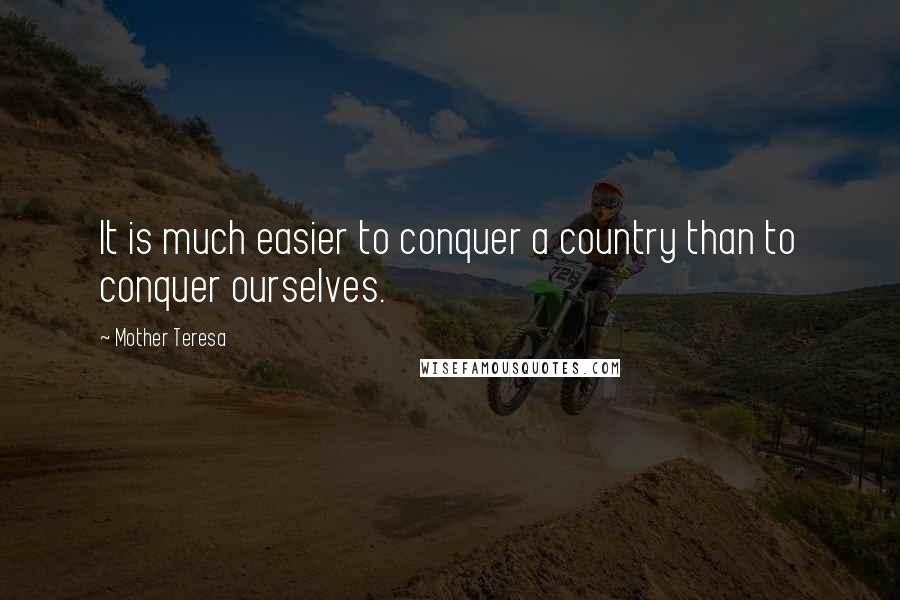 Mother Teresa Quotes: It is much easier to conquer a country than to conquer ourselves.