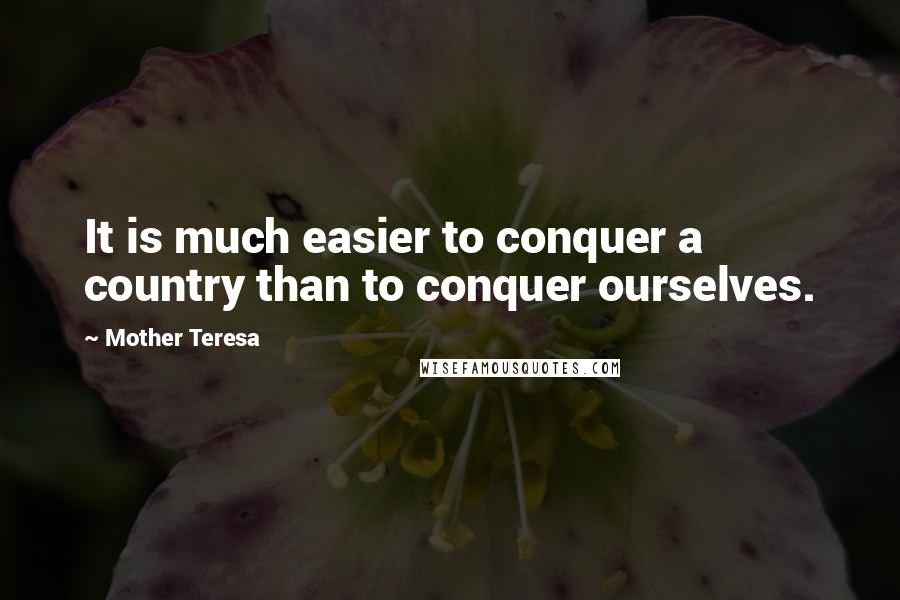 Mother Teresa Quotes: It is much easier to conquer a country than to conquer ourselves.