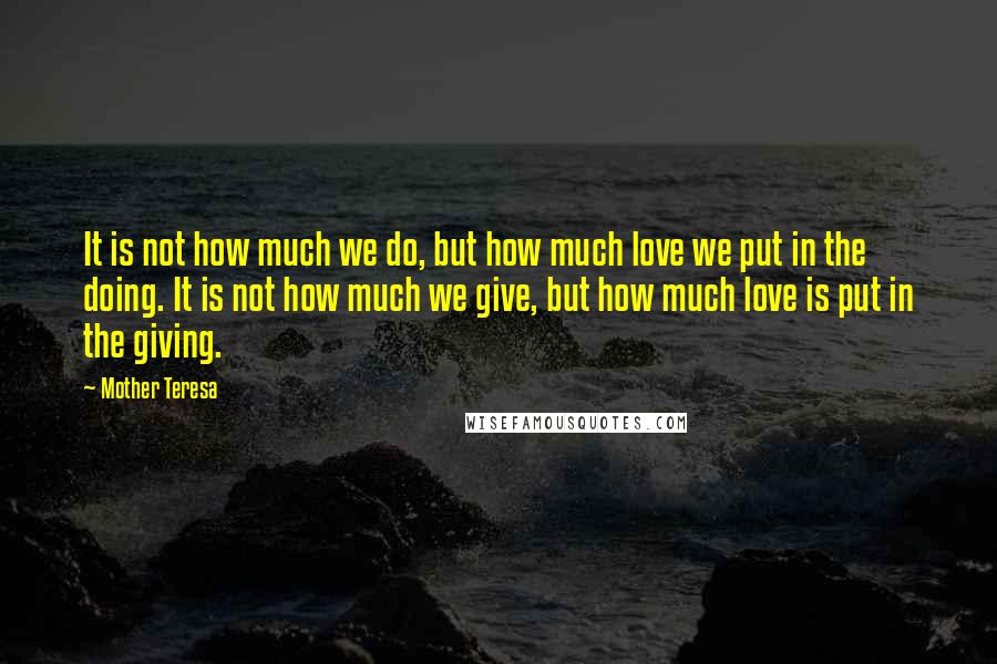 Mother Teresa Quotes: It is not how much we do, but how much love we put in the doing. It is not how much we give, but how much love is put in the giving.