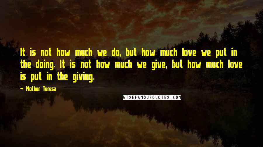 Mother Teresa Quotes: It is not how much we do, but how much love we put in the doing. It is not how much we give, but how much love is put in the giving.